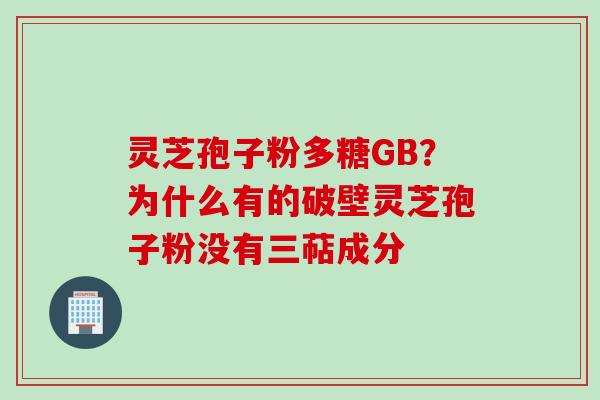 灵芝孢子粉多糖GB？为什么有的破壁灵芝孢子粉没有三萜成分