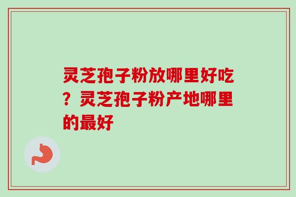 灵芝孢子粉放哪里好吃？灵芝孢子粉产地哪里的好
