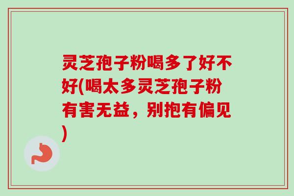 灵芝孢子粉喝多了好不好(喝太多灵芝孢子粉有害无益，别抱有偏见)
