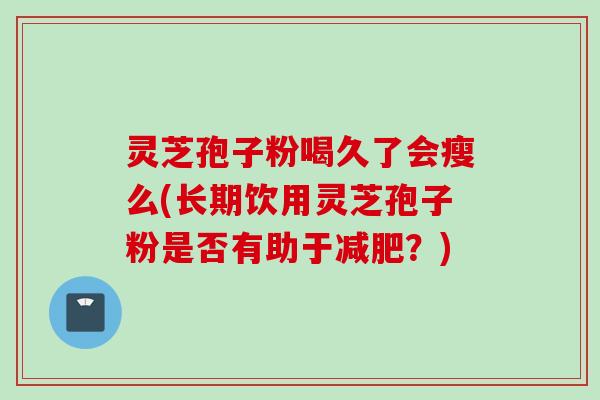 灵芝孢子粉喝久了会瘦么(长期饮用灵芝孢子粉是否有助于？)