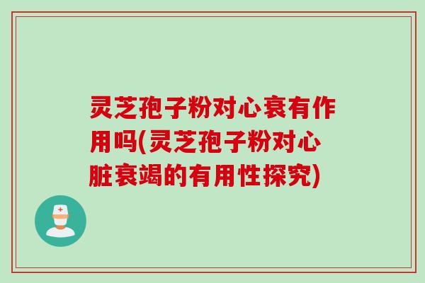 灵芝孢子粉对心衰有作用吗(灵芝孢子粉对衰竭的有用性探究) 灵芝孢子粉对心衰有作用吗(灵芝孢子粉对衰竭的有用性探究)
