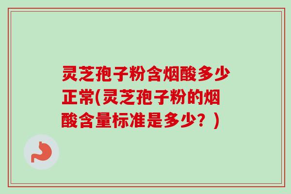 灵芝孢子粉含烟酸多少正常(灵芝孢子粉的烟酸含量标准是多少？)