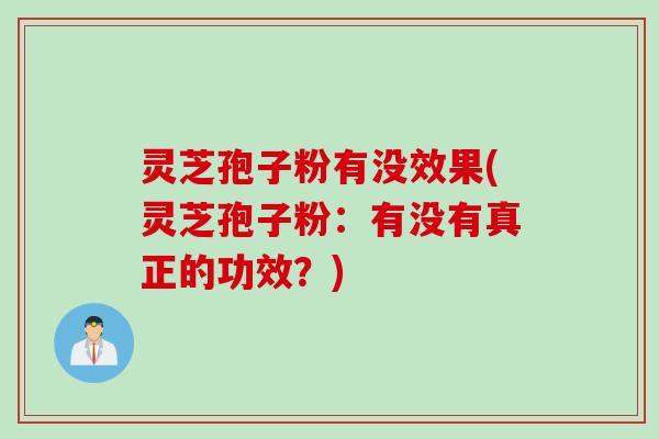 灵芝孢子粉有没效果(灵芝孢子粉：有没有真正的功效？)