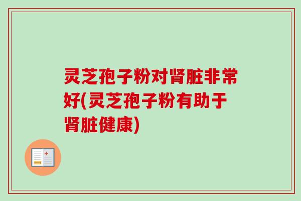 灵芝孢子粉对肾脏非常好(灵芝孢子粉有助于肾脏健康)