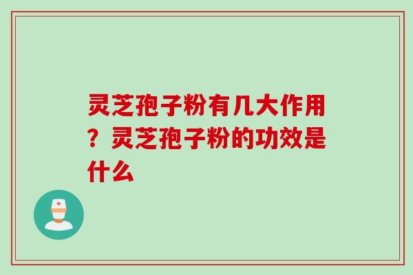 灵芝孢子粉有几大作用？灵芝孢子粉的功效是什么
