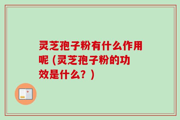 灵芝孢子粉有什么作用呢 (灵芝孢子粉的功效是什么？)