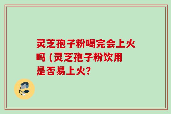 灵芝孢子粉喝完会上火吗 (灵芝孢子粉饮用是否易上火？