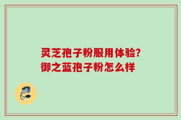 灵芝孢子粉服用体验？御之蓝孢子粉怎么样