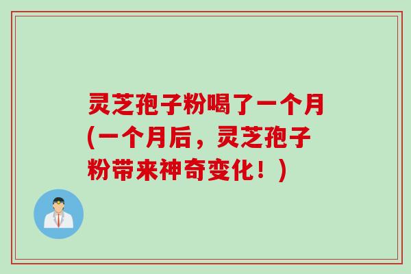 灵芝孢子粉喝了一个月(一个月后，灵芝孢子粉带来神奇变化！)
