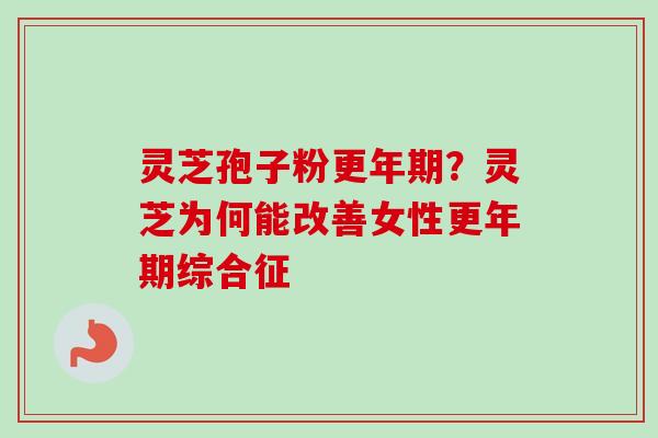 灵芝孢子粉更年期？灵芝为何能改善女性更年期综合征