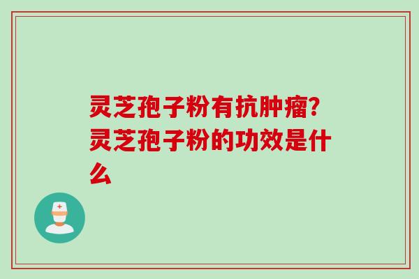灵芝孢子粉有抗肿瘤？灵芝孢子粉的功效是什么
