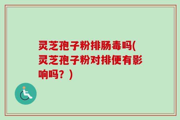 灵芝孢子粉排肠毒吗(灵芝孢子粉对排便有影响吗？)