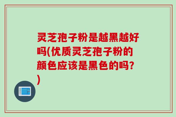 灵芝孢子粉是越黑越好吗(优质灵芝孢子粉的颜色应该是黑色的吗？)
