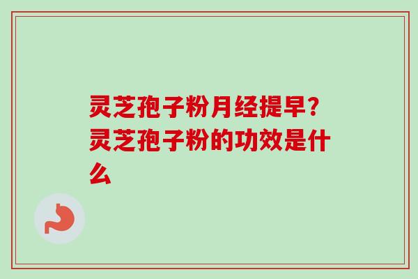 灵芝孢子粉月经提早？灵芝孢子粉的功效是什么
