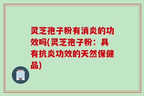 灵芝孢子粉有消炎的功效吗(灵芝孢子粉：具有抗炎功效的天然保健品)