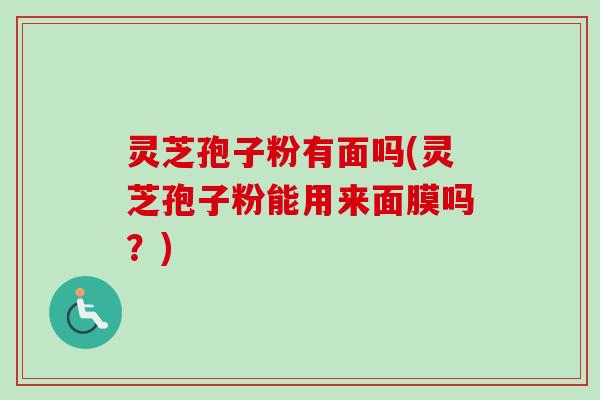 灵芝孢子粉有面吗(灵芝孢子粉能用来面膜吗？)