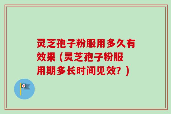 灵芝孢子粉服用多久有效果 (灵芝孢子粉服用期多长时间见效？)