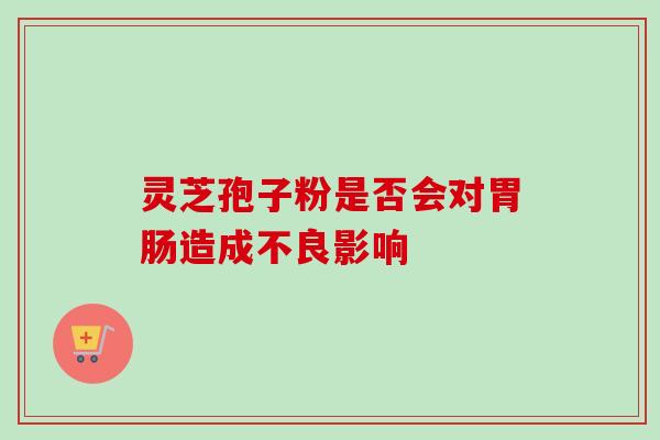 灵芝孢子粉是否会对造成不良影响 灵芝孢子粉是否会对造成不良影响
