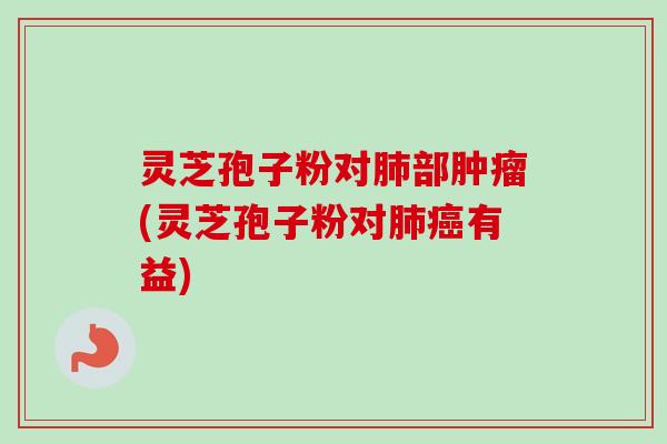 灵芝孢子粉对肺部肿瘤(灵芝孢子粉对肺癌有益)