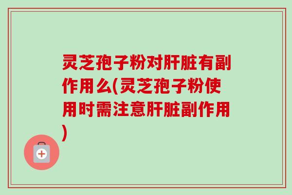 灵芝孢子粉对肝脏有副作用么(灵芝孢子粉使用时需注意肝脏副作用)