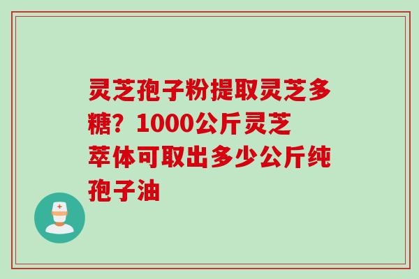 灵芝孢子粉提取灵芝多糖？1000公斤灵芝萃体可取出多少公斤纯孢子油
