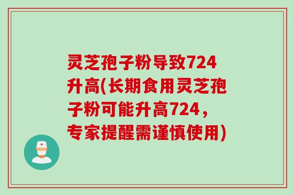 灵芝孢子粉导致724升高(长期食用灵芝孢子粉可能升高724，专家提醒需谨慎使用)