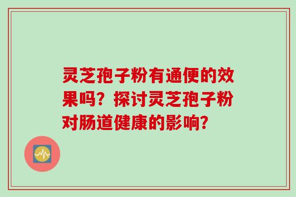 灵芝孢子粉有通便的效果吗？探讨灵芝孢子粉对肠道健康的影响？