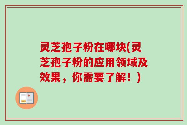 灵芝孢子粉在哪块(灵芝孢子粉的应用领域及效果，你需要了解！)
