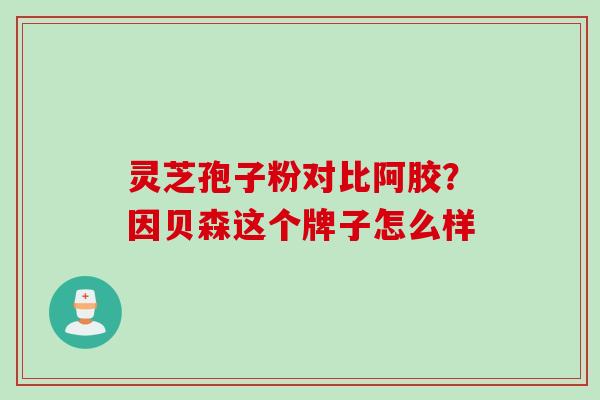 灵芝孢子粉对比阿胶？因贝森这个牌子怎么样