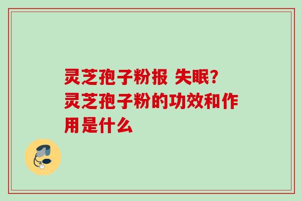 灵芝孢子粉报 ？灵芝孢子粉的功效和作用是什么