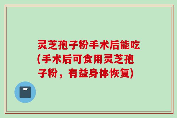灵芝孢子粉手术后能吃(手术后可食用灵芝孢子粉,有益身体恢复) 灵芝孢子粉手术后能吃(手术后可食用灵芝孢子粉,有益身体恢复)