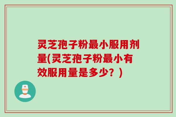 灵芝孢子粉小服用剂量(灵芝孢子粉小有效服用量是多少?) 灵芝孢子粉小服用剂量(灵芝孢子粉小有效服用量是多少?)