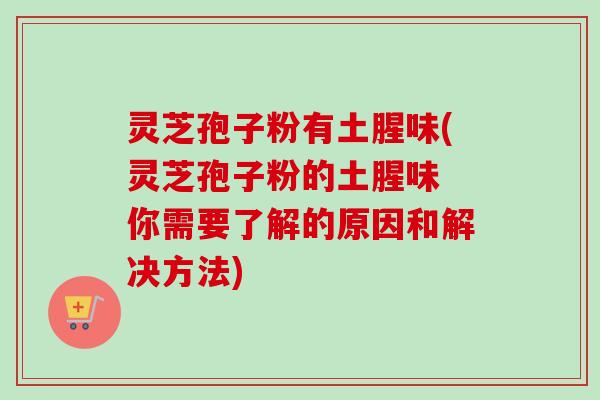 灵芝孢子粉有土腥味(灵芝孢子粉的土腥味 你需要了解的原因和解决方法)