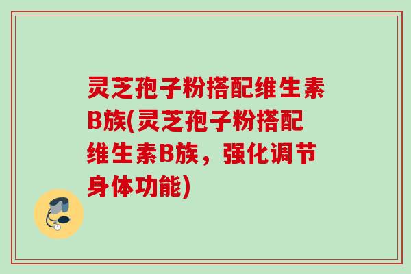 灵芝孢子粉搭配维生素B族(灵芝孢子粉搭配维生素B族,强化调节身体功能) 灵芝孢子粉搭配维生素B族(灵芝孢子粉搭配维生素B族,强化调节身体功能)