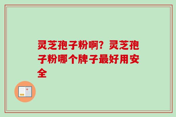 灵芝孢子粉啊？灵芝孢子粉哪个牌子最好用安全