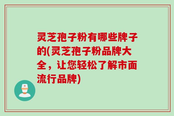 灵芝孢子粉有哪些牌子的(灵芝孢子粉品牌大全，让您轻松了解市面流行品牌)