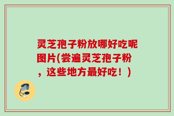 灵芝孢子粉放哪好吃呢图片(尝遍灵芝孢子粉，这些地方好吃！)