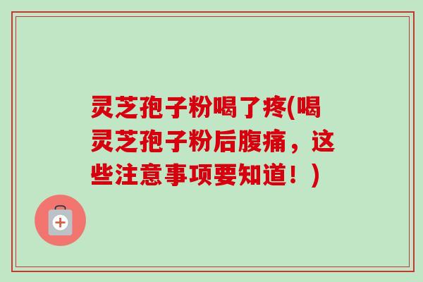 灵芝孢子粉喝了疼(喝灵芝孢子粉后腹痛，这些注意事项要知道！)
