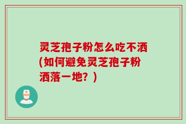 灵芝孢子粉怎么吃不洒(如何避免灵芝孢子粉洒落一地？)