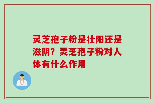 灵芝孢子粉是壮阳还是滋阴？灵芝孢子粉对人体有什么作用