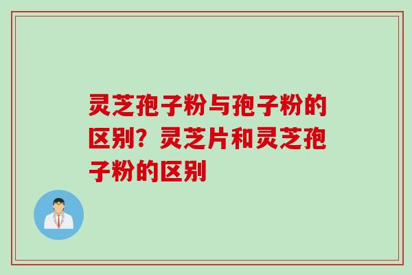 灵芝孢子粉与孢子粉的区别？灵芝片和灵芝孢子粉的区别