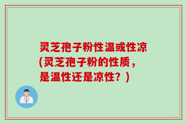 灵芝孢子粉性温或性凉(灵芝孢子粉的性质，是温性还是凉性？)