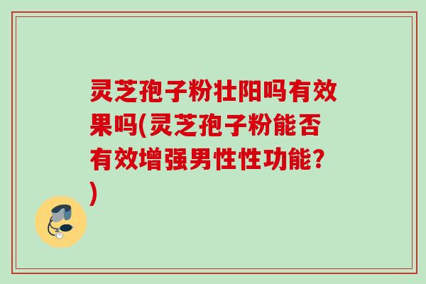 灵芝孢子粉壮阳吗有效果吗(灵芝孢子粉能否有效增强男性性功能？)