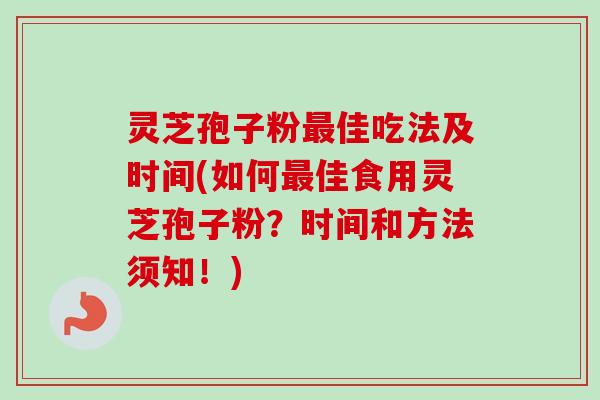 灵芝孢子粉最佳吃法及时间(如何最佳食用灵芝孢子粉？时间和方法须知！)