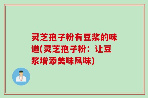 灵芝孢子粉有豆浆的味道(灵芝孢子粉：让豆浆增添美味风味)