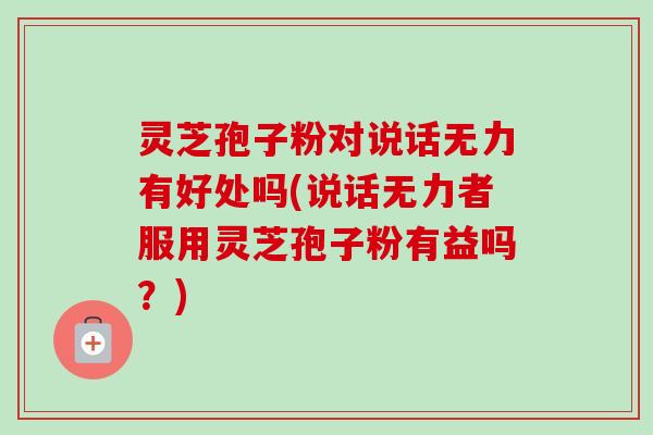 灵芝孢子粉对说话无力有好处吗(说话无力者服用灵芝孢子粉有益吗?) 灵芝孢子粉对说话无力有好处吗(说话无力者服用灵芝孢子粉有益吗?)