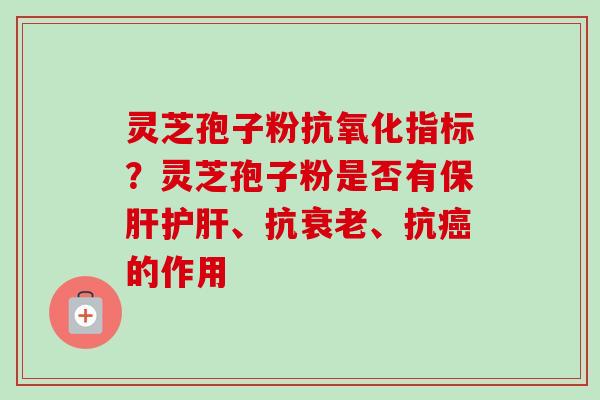灵芝孢子粉抗氧化指标？灵芝孢子粉是否有保肝护肝、抗衰老、抗癌的作用