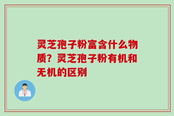 灵芝孢子粉富含什么物质？灵芝孢子粉有机和无机的区别