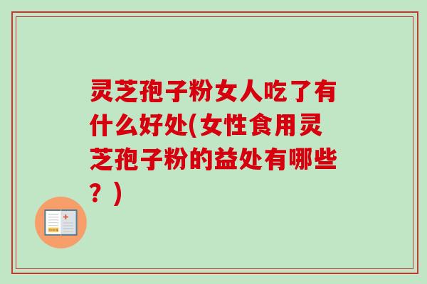 灵芝孢子粉女人吃了有什么好处(女性食用灵芝孢子粉的益处有哪些？)