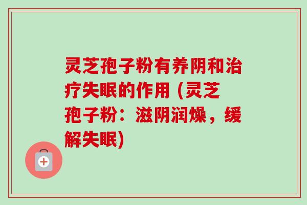 灵芝孢子粉有养阴和治疗失眠的作用 (灵芝孢子粉：滋阴润燥，缓解失眠)